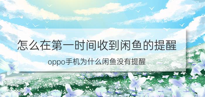 怎么在第一时间收到闲鱼的提醒 oppo手机为什么闲鱼没有提醒？